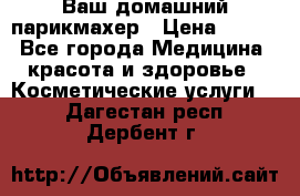 Ваш домашний парикмахер › Цена ­ 300 - Все города Медицина, красота и здоровье » Косметические услуги   . Дагестан респ.,Дербент г.